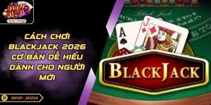 Cách Chơi Blackjack 2026 Cơ Bản Dễ Hiểu Dành Cho Người Mới