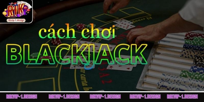 Tổng hợp thông tin cách chơi Blackjack cơ bản