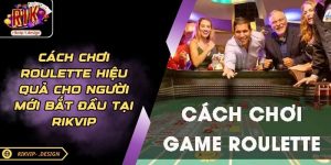 Cách Chơi Roulette Hiệu Quả Cho Người Mới Bắt Đầu Tại RIKVIP