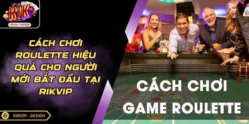 Cách Chơi Roulette Hiệu Quả Cho Người Mới Bắt Đầu Tại RIKVIP