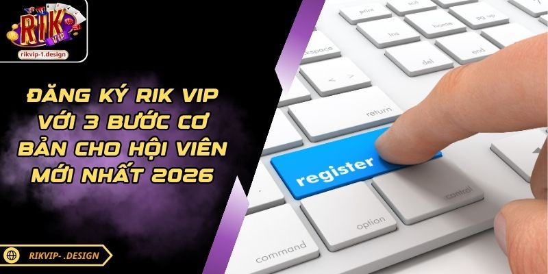 Đăng Ký Rik Vip Với 3 Bước Cơ Bản Cho Hội Viên Mới Nhất 2026