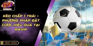 Kèo Chấp 1 Trái – Phương Pháp Đặt Cược Hiệu Quả Tại RIKVIP