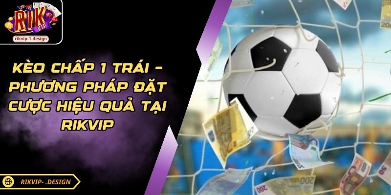 Kèo Chấp 1 Trái – Phương Pháp Đặt Cược Hiệu Quả Tại RIKVIP