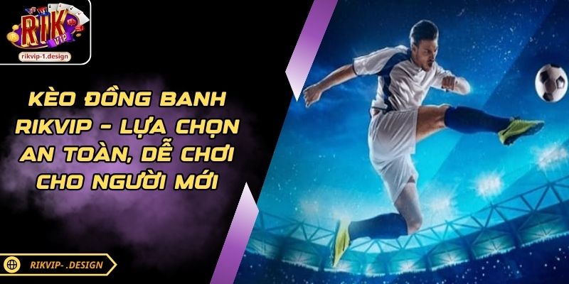 Kèo Đồng Banh RIKVIP – Lựa Chọn An Toàn Cho Người Mới