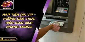 Nạp Tiền Rik Vip - Hướng Dẫn Thực Hiện Giao Dịch Nhanh Chóng