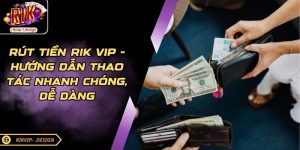 Rút Tiền Rik Vip - Hướng Dẫn Thao Tác Nhanh Chóng, Dễ Dàng