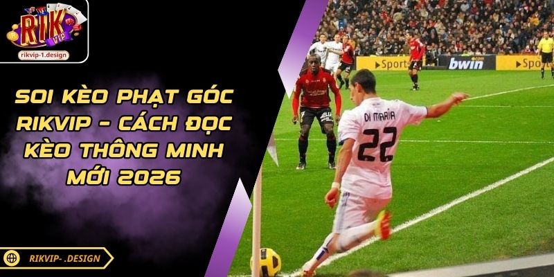 Soi Kèo Phạt Góc RIKVIP – Cách Đọc Kèo Thông Minh Mới 2026